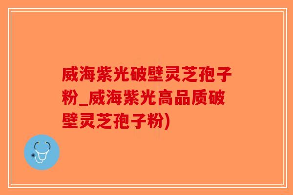 威海紫光破壁灵芝孢子粉_威海紫光高品质破壁灵芝孢子粉) 威海紫光破壁灵芝孢子粉_威海紫光高品质破壁灵芝孢子粉)