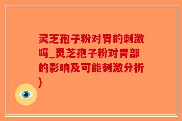 灵芝孢子粉对胃的刺激吗_灵芝孢子粉对胃部的影响及可能刺激分析)