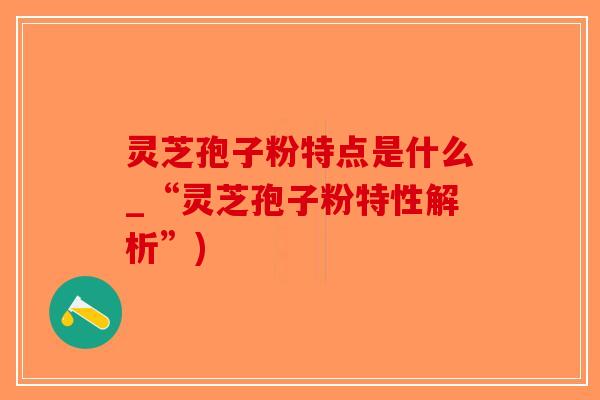 灵芝孢子粉特点是什么_“灵芝孢子粉特性解析”)