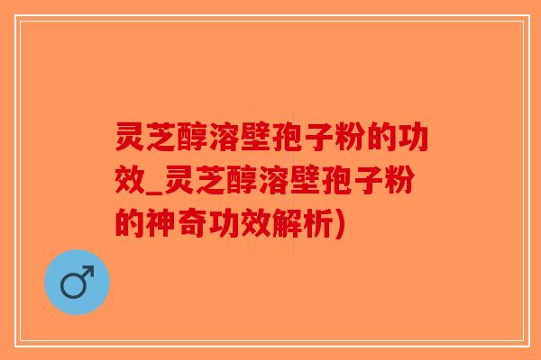 灵芝醇溶壁孢子粉的功效_灵芝醇溶壁孢子粉的神奇功效解析)