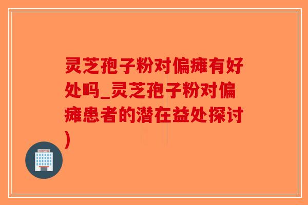 灵芝孢子粉对偏瘫有好处吗_灵芝孢子粉对偏瘫患者的潜在益处探讨)