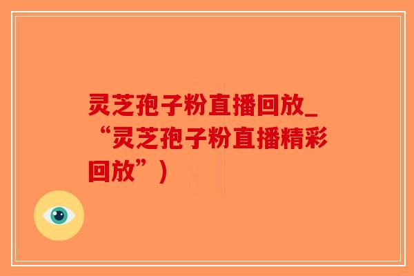 灵芝孢子粉直播回放_“灵芝孢子粉直播精彩回放”)