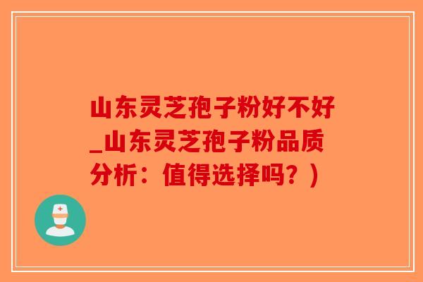 山东灵芝孢子粉好不好_山东灵芝孢子粉品质分析：值得选择吗？)