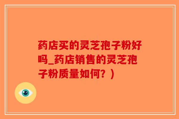 药店买的灵芝孢子粉好吗_药店销售的灵芝孢子粉质量如何？)