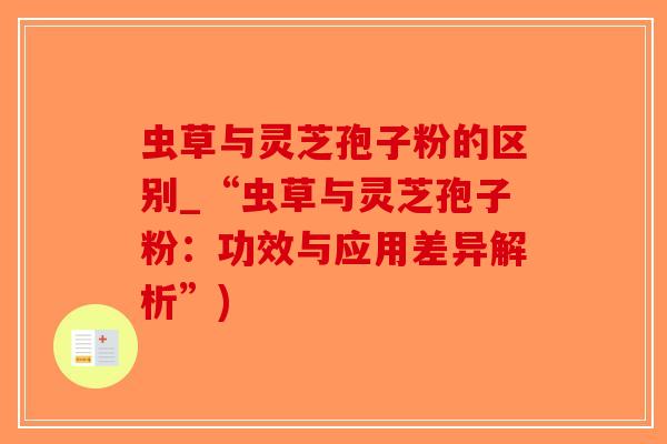 虫草与灵芝孢子粉的区别_“虫草与灵芝孢子粉：功效与应用差异解析”)