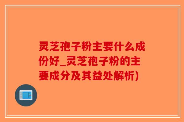 灵芝孢子粉主要什么成份好_灵芝孢子粉的主要成分及其益处解析)