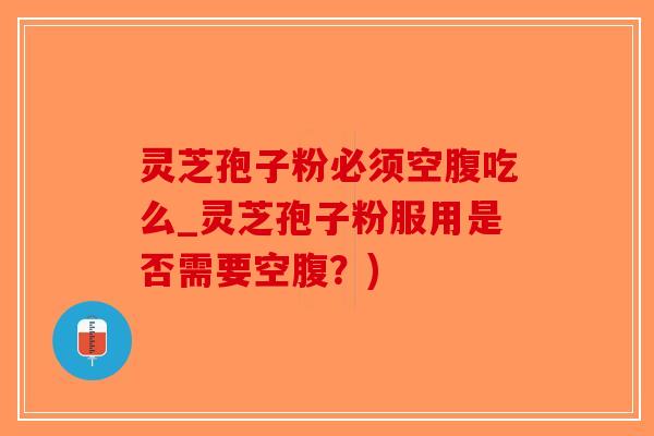 灵芝孢子粉必须空腹吃么_灵芝孢子粉服用是否需要空腹？)