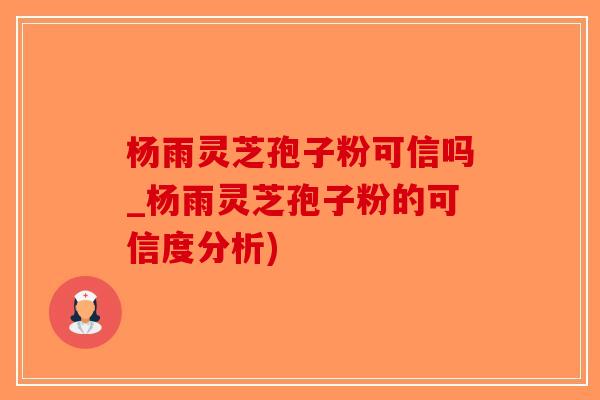 杨雨灵芝孢子粉可信吗_杨雨灵芝孢子粉的可信度分析)