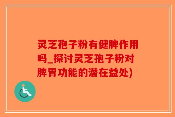 灵芝孢子粉有健脾作用吗_探讨灵芝孢子粉对脾胃功能的潜在益处)