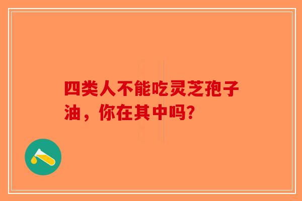 四类人不能吃灵芝孢子油，你在其中吗？