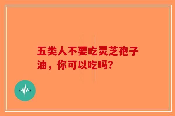 五类人不要吃灵芝孢子油，你可以吃吗？