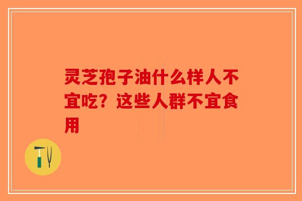灵芝孢子油什么样人不宜吃？这些人群不宜食用