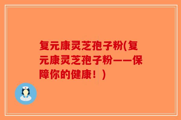 复元康灵芝孢子粉(复元康灵芝孢子粉——保障你的健康！)