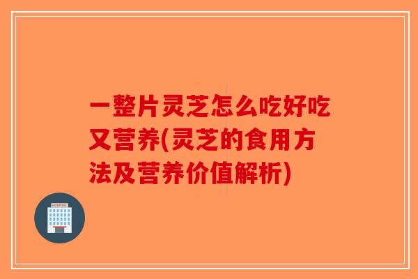 一整片灵芝怎么吃好吃又营养(灵芝的食用方法及营养价值解析)