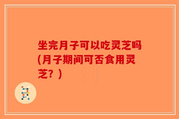 坐完月子可以吃灵芝吗(月子期间可否食用灵芝？)