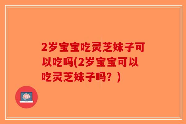 2岁宝宝吃灵芝妹子可以吃吗(2岁宝宝可以吃灵芝妹子吗？)