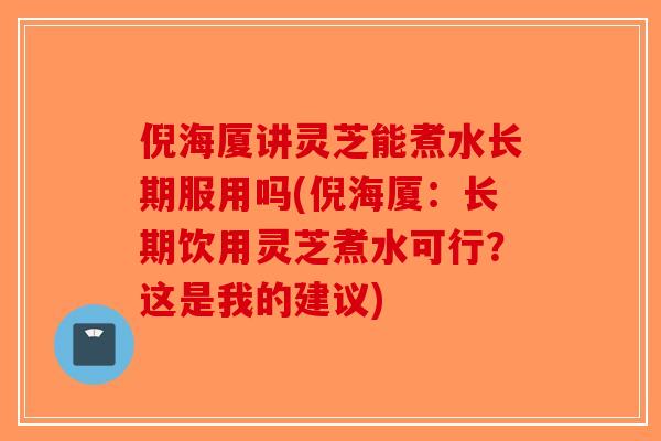 倪海厦讲灵芝能煮水长期服用吗(倪海厦：长期饮用灵芝煮水可行？这是我的建议)
