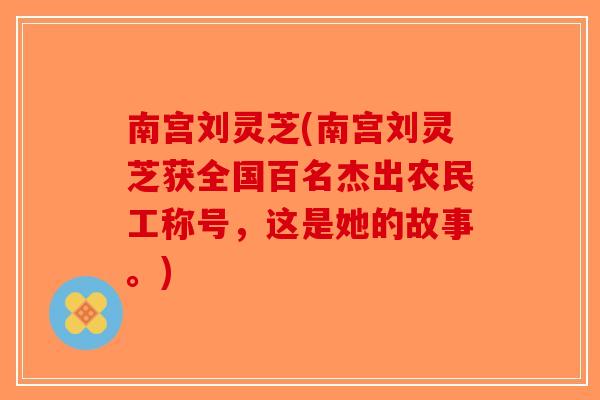 南宫刘灵芝(南宫刘灵芝获全国百名杰出农民工称号，这是她的故事。)