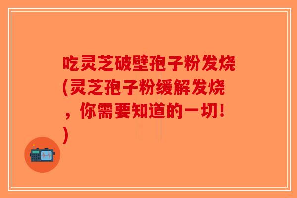 吃灵芝破壁孢子粉发烧(灵芝孢子粉缓解发烧，你需要知道的一切！)