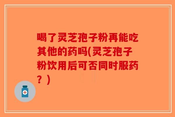 喝了灵芝孢子粉再能吃其他的药吗(灵芝孢子粉饮用后可否同时服药？)