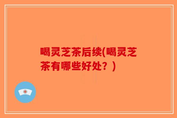 喝灵芝茶后续(喝灵芝茶有哪些好处？)