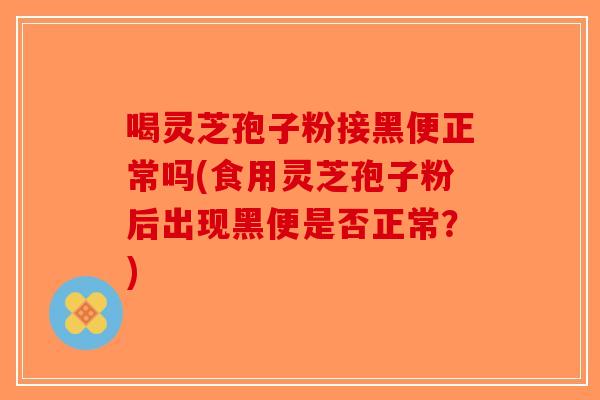 喝灵芝孢子粉接黑便正常吗(食用灵芝孢子粉后出现黑便是否正常？)
