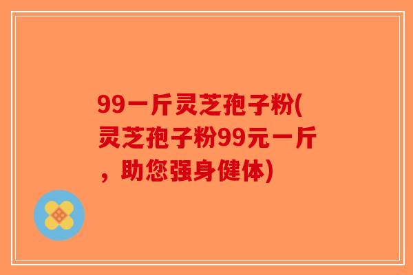 99一斤灵芝孢子粉(灵芝孢子粉99元一斤，助您强身健体)