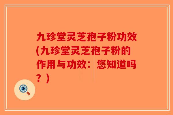 九珍堂灵芝孢子粉功效(九珍堂灵芝孢子粉的作用与功效：您知道吗？)