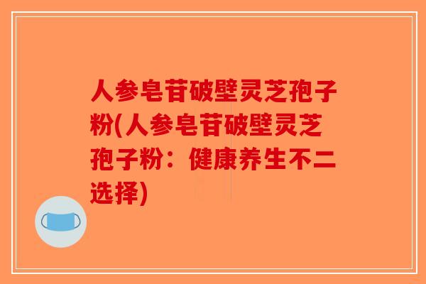 人参皂苷破壁灵芝孢子粉(人参皂苷破壁灵芝孢子粉：健康养生不二选择)