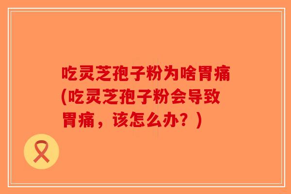 吃灵芝孢子粉为啥胃痛(吃灵芝孢子粉会导致胃痛，该怎么办？)
