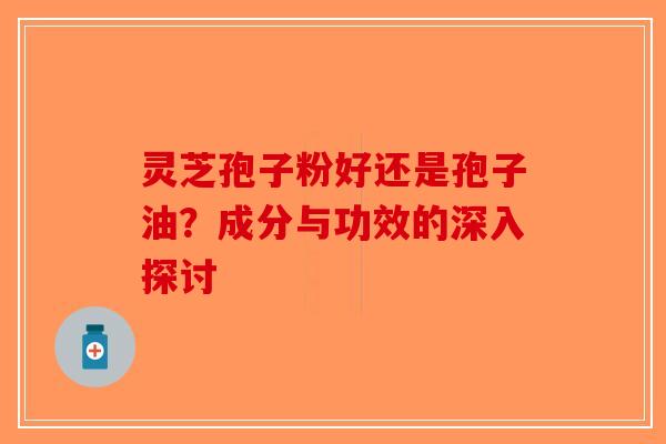 灵芝孢子粉好还是孢子油？成分与功效的深入探讨
