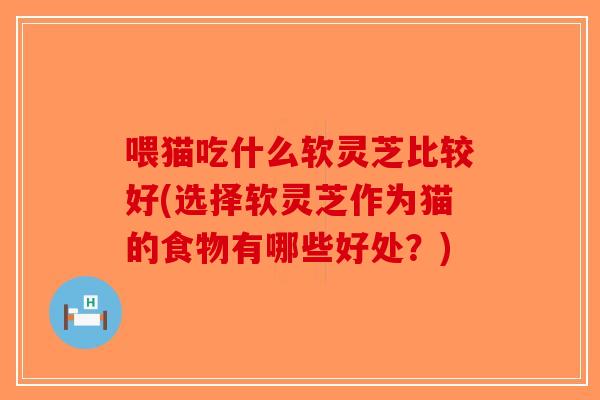 喂猫吃什么软灵芝比较好(选择软灵芝作为猫的食物有哪些好处？)