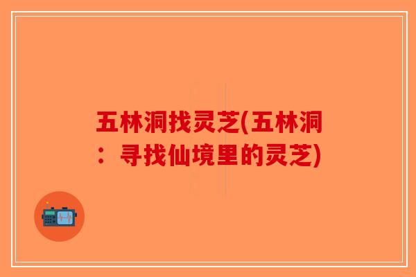 五林洞找灵芝(五林洞：寻找仙境里的灵芝)
