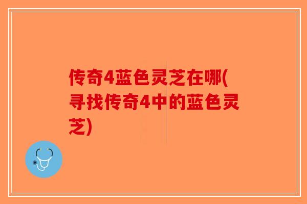 传奇4蓝色灵芝在哪(寻找传奇4中的蓝色灵芝)