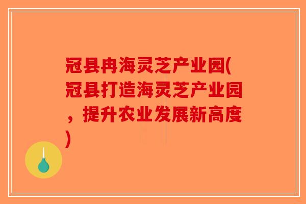 冠县冉海灵芝产业园(冠县打造海灵芝产业园，提升农业发展新高度)