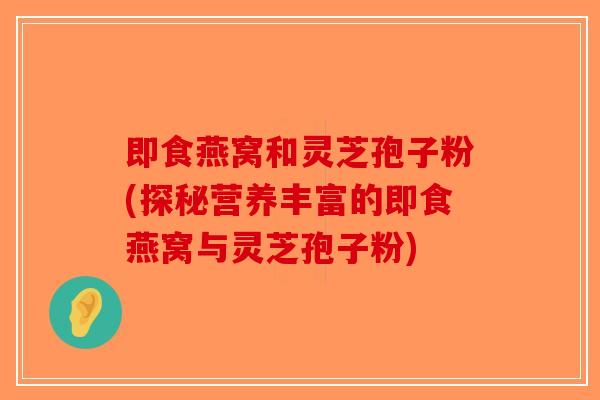 即食燕窝和灵芝孢子粉(探秘营养丰富的即食燕窝与灵芝孢子粉)