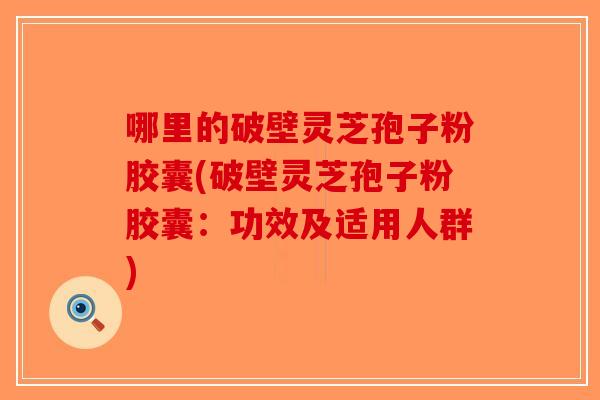 哪里的破壁灵芝孢子粉胶囊(破壁灵芝孢子粉胶囊：功效及适用人群)