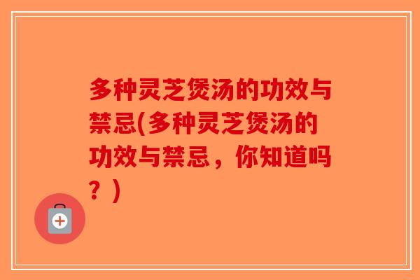 多种灵芝煲汤的功效与禁忌(多种灵芝煲汤的功效与禁忌，你知道吗？)