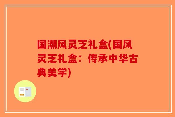 国潮风灵芝礼盒(国风灵芝礼盒：传承中华古典美学)