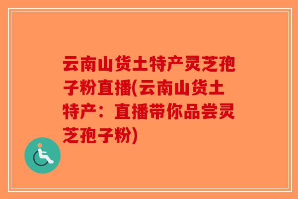 云南山货土特产灵芝孢子粉直播(云南山货土特产：直播带你品尝灵芝孢子粉)