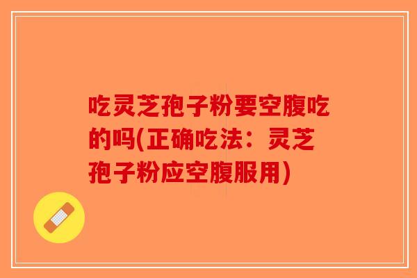 吃灵芝孢子粉要空腹吃的吗(正确吃法：灵芝孢子粉应空腹服用)