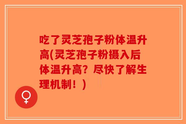 吃了灵芝孢子粉体温升高(灵芝孢子粉摄入后体温升高？尽快了解生理机制！)