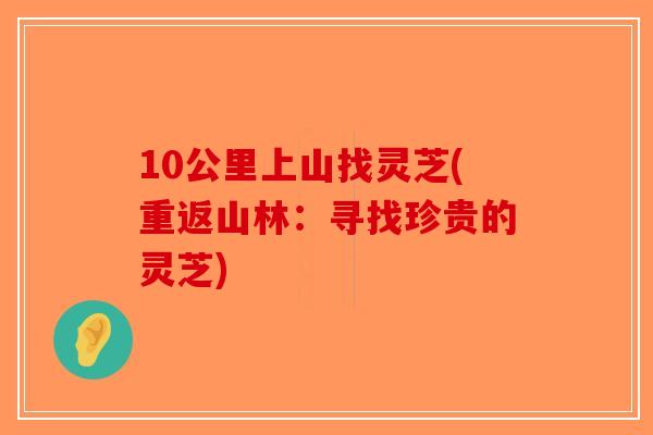 10公里上山找灵芝(重返山林：寻找珍贵的灵芝)
