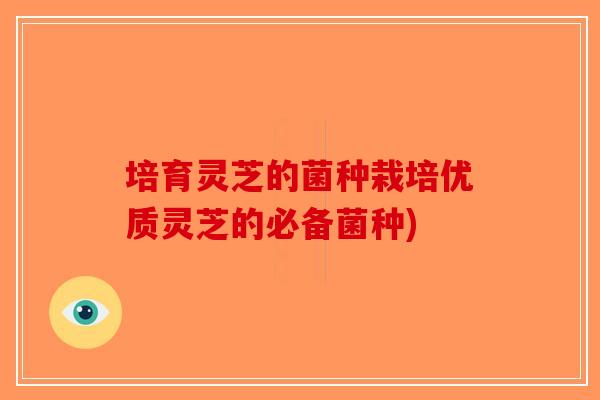 培育灵芝的菌种栽培优质灵芝的必备菌种)