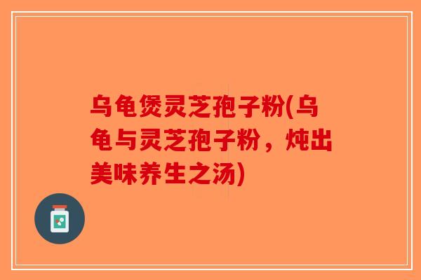 乌龟煲灵芝孢子粉(乌龟与灵芝孢子粉，炖出美味养生之汤)