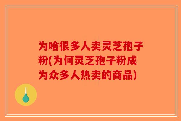 为啥很多人卖灵芝孢子粉(为何灵芝孢子粉成为众多人热卖的商品)