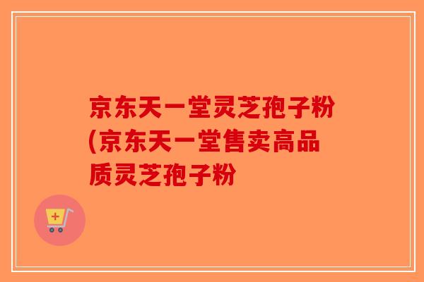 京东天一堂灵芝孢子粉(京东天一堂售卖高品质灵芝孢子粉
