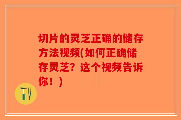 切片的灵芝正确的储存方法视频(如何正确储存灵芝？这个视频告诉你！)