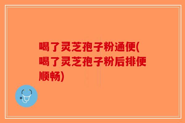 喝了灵芝孢子粉通便(喝了灵芝孢子粉后排便顺畅)