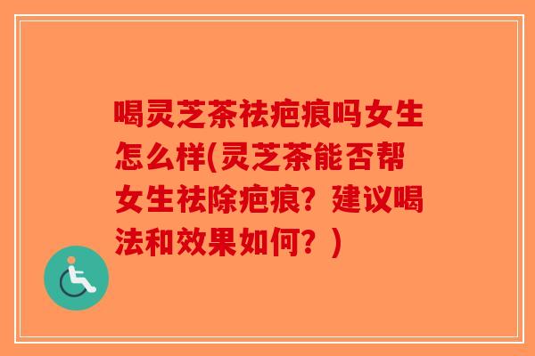 喝灵芝茶祛疤痕吗女生怎么样(灵芝茶能否帮女生祛除疤痕？建议喝法和效果如何？)